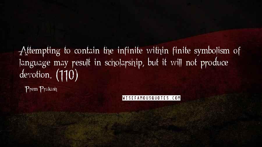 Prem Prakash Quotes: Attempting to contain the infinite within finite symbolism of language may result in scholarship, but it will not produce devotion. (110)
