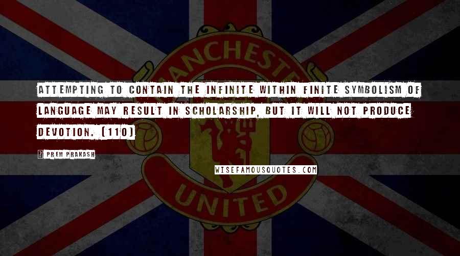 Prem Prakash Quotes: Attempting to contain the infinite within finite symbolism of language may result in scholarship, but it will not produce devotion. (110)