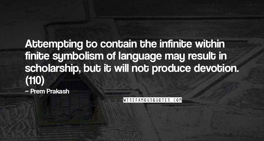 Prem Prakash Quotes: Attempting to contain the infinite within finite symbolism of language may result in scholarship, but it will not produce devotion. (110)