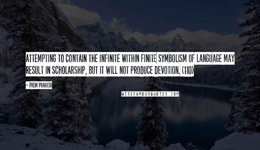 Prem Prakash Quotes: Attempting to contain the infinite within finite symbolism of language may result in scholarship, but it will not produce devotion. (110)