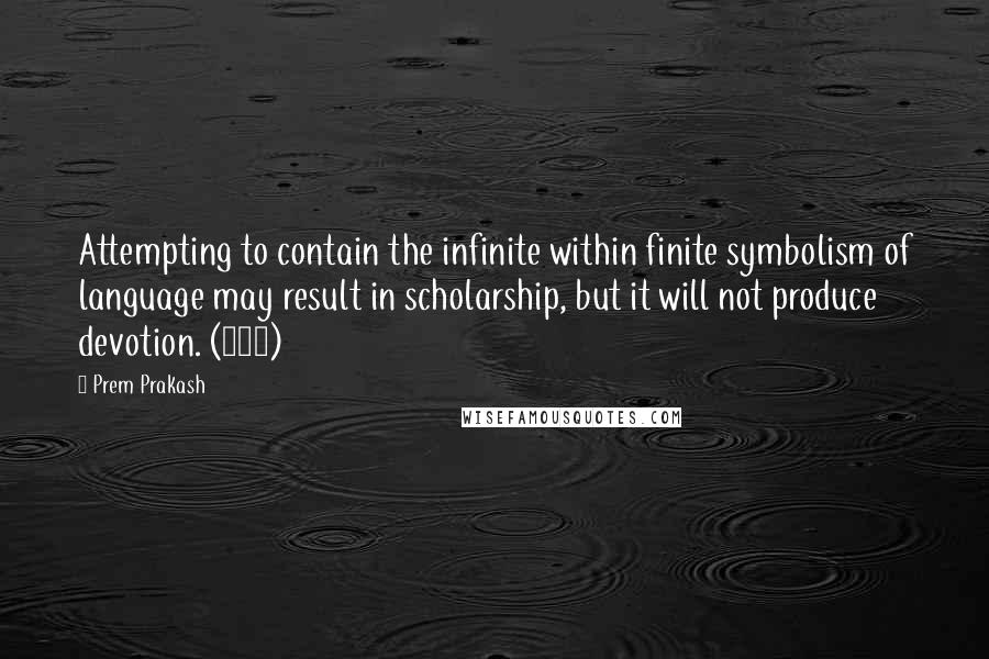 Prem Prakash Quotes: Attempting to contain the infinite within finite symbolism of language may result in scholarship, but it will not produce devotion. (110)