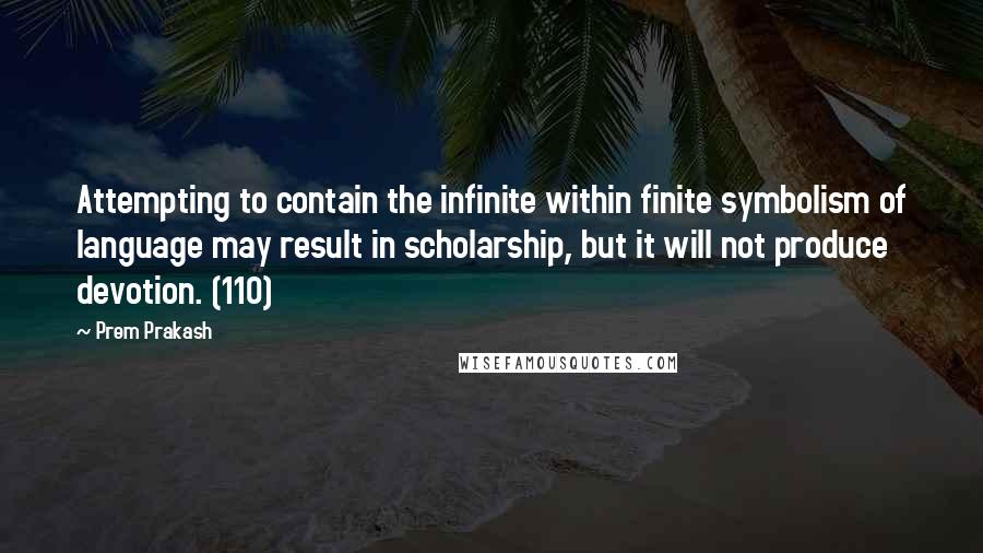 Prem Prakash Quotes: Attempting to contain the infinite within finite symbolism of language may result in scholarship, but it will not produce devotion. (110)