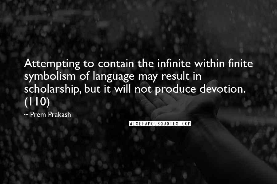 Prem Prakash Quotes: Attempting to contain the infinite within finite symbolism of language may result in scholarship, but it will not produce devotion. (110)