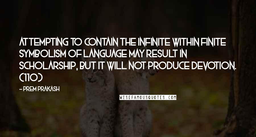 Prem Prakash Quotes: Attempting to contain the infinite within finite symbolism of language may result in scholarship, but it will not produce devotion. (110)