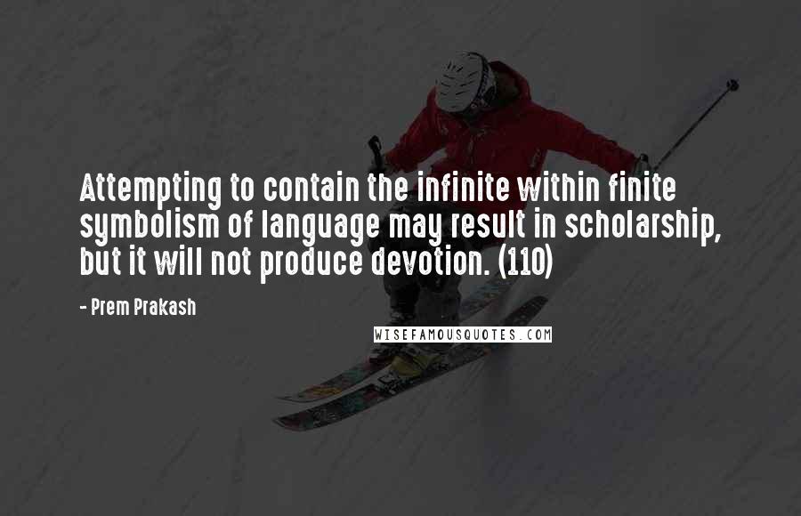 Prem Prakash Quotes: Attempting to contain the infinite within finite symbolism of language may result in scholarship, but it will not produce devotion. (110)