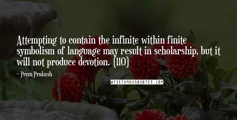 Prem Prakash Quotes: Attempting to contain the infinite within finite symbolism of language may result in scholarship, but it will not produce devotion. (110)