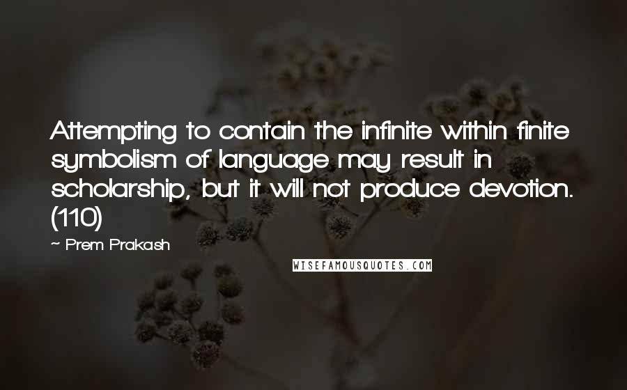 Prem Prakash Quotes: Attempting to contain the infinite within finite symbolism of language may result in scholarship, but it will not produce devotion. (110)