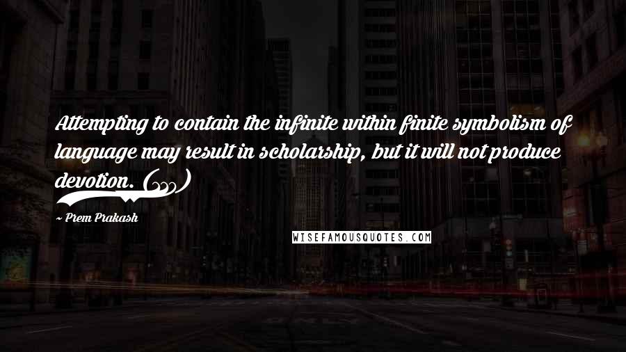 Prem Prakash Quotes: Attempting to contain the infinite within finite symbolism of language may result in scholarship, but it will not produce devotion. (110)