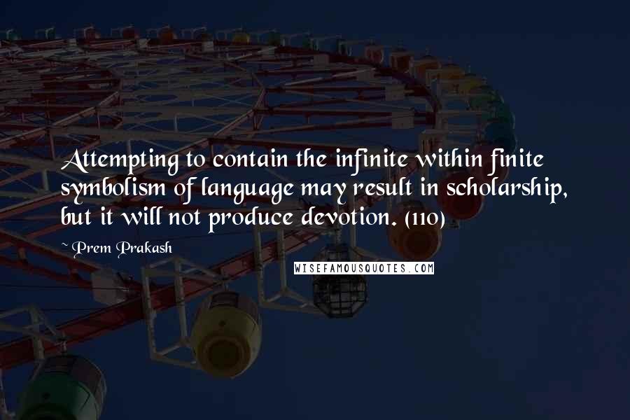 Prem Prakash Quotes: Attempting to contain the infinite within finite symbolism of language may result in scholarship, but it will not produce devotion. (110)