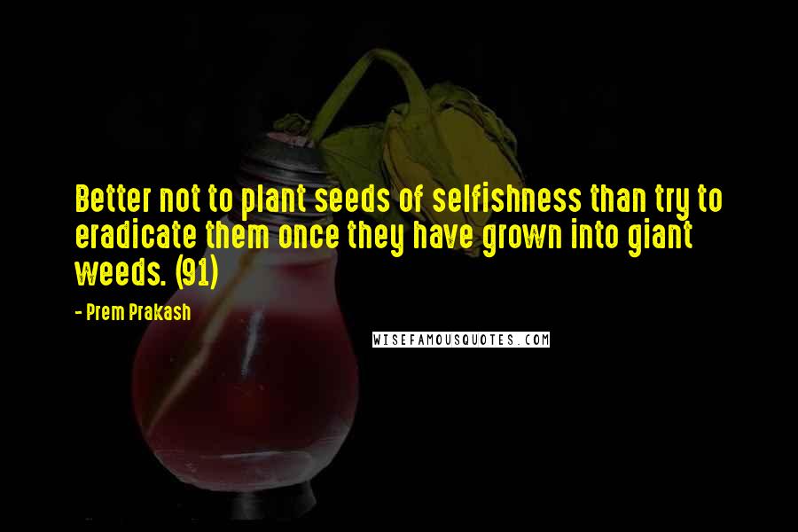 Prem Prakash Quotes: Better not to plant seeds of selfishness than try to eradicate them once they have grown into giant weeds. (91)