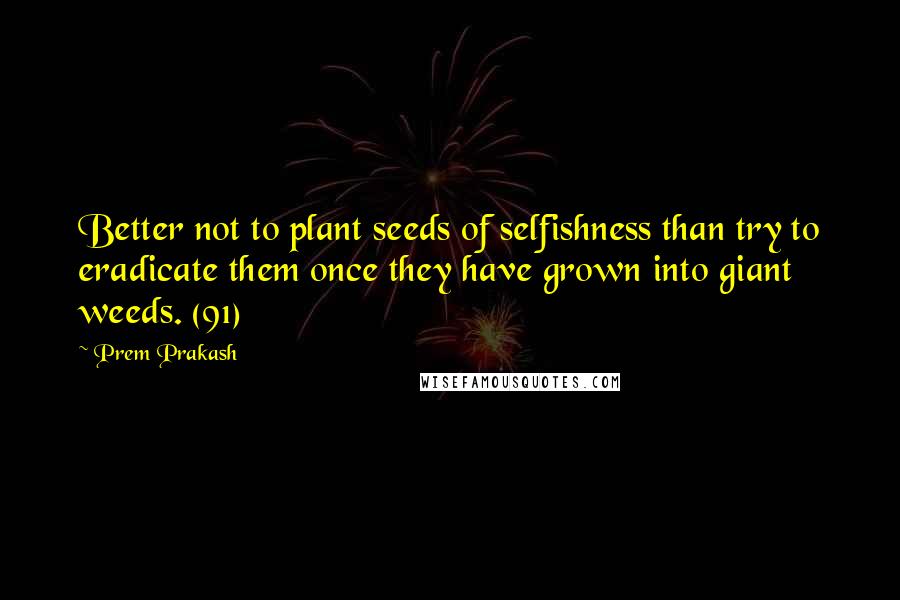 Prem Prakash Quotes: Better not to plant seeds of selfishness than try to eradicate them once they have grown into giant weeds. (91)