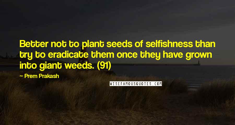 Prem Prakash Quotes: Better not to plant seeds of selfishness than try to eradicate them once they have grown into giant weeds. (91)