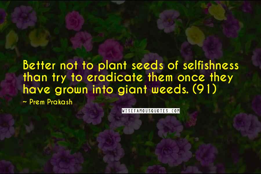 Prem Prakash Quotes: Better not to plant seeds of selfishness than try to eradicate them once they have grown into giant weeds. (91)