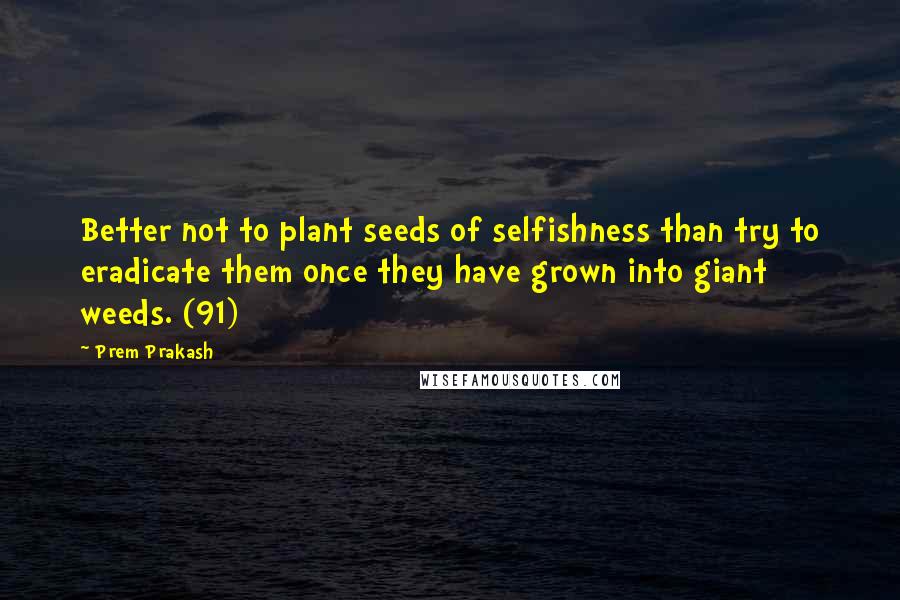 Prem Prakash Quotes: Better not to plant seeds of selfishness than try to eradicate them once they have grown into giant weeds. (91)