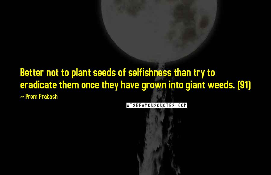 Prem Prakash Quotes: Better not to plant seeds of selfishness than try to eradicate them once they have grown into giant weeds. (91)