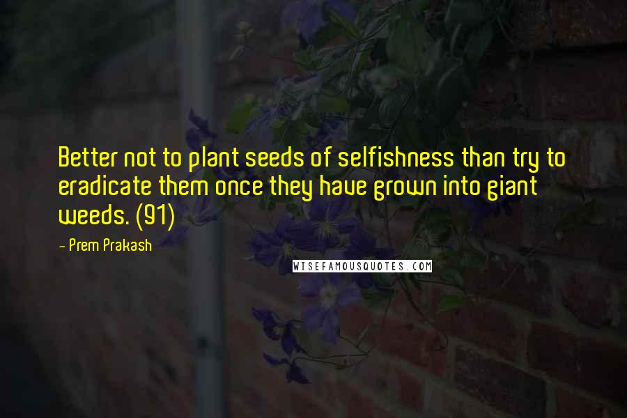 Prem Prakash Quotes: Better not to plant seeds of selfishness than try to eradicate them once they have grown into giant weeds. (91)