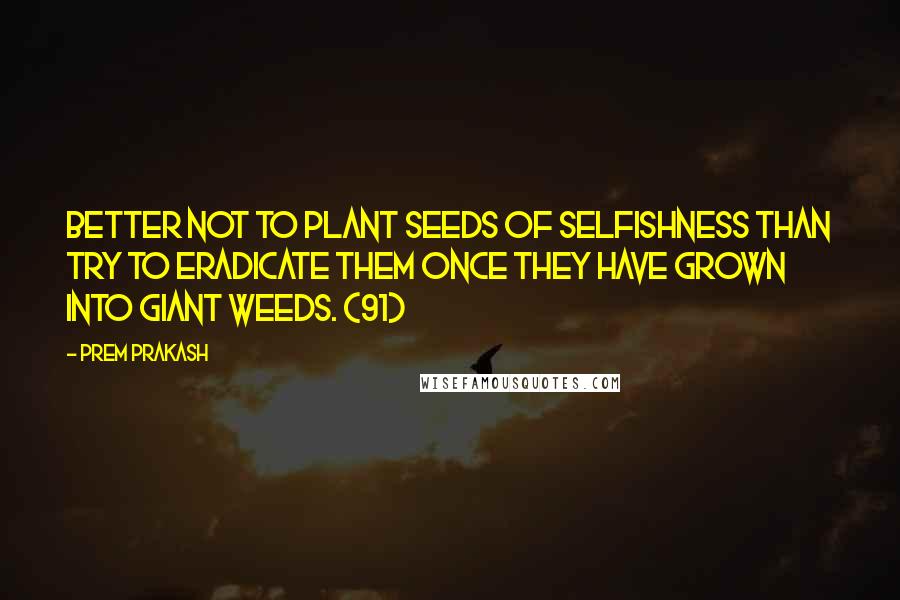 Prem Prakash Quotes: Better not to plant seeds of selfishness than try to eradicate them once they have grown into giant weeds. (91)