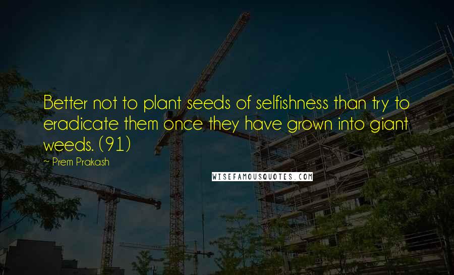 Prem Prakash Quotes: Better not to plant seeds of selfishness than try to eradicate them once they have grown into giant weeds. (91)