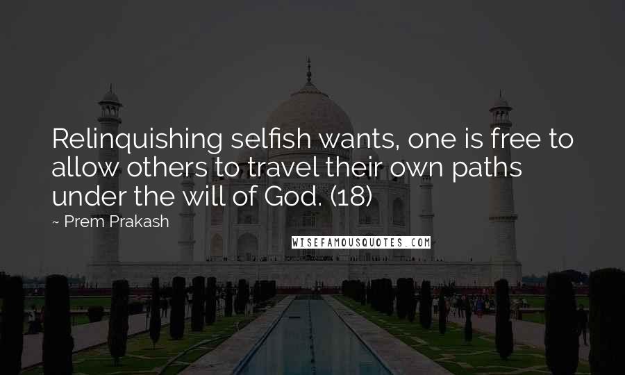 Prem Prakash Quotes: Relinquishing selfish wants, one is free to allow others to travel their own paths under the will of God. (18)