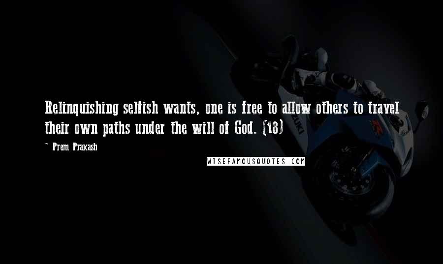 Prem Prakash Quotes: Relinquishing selfish wants, one is free to allow others to travel their own paths under the will of God. (18)