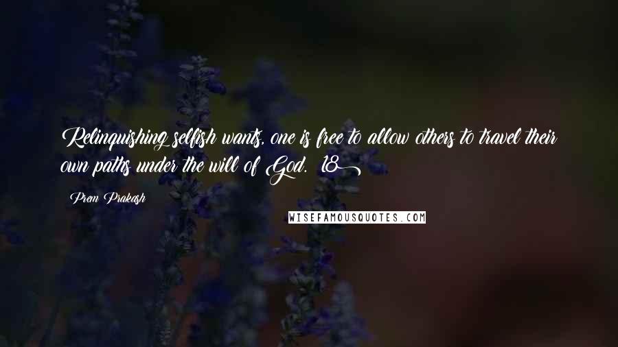 Prem Prakash Quotes: Relinquishing selfish wants, one is free to allow others to travel their own paths under the will of God. (18)