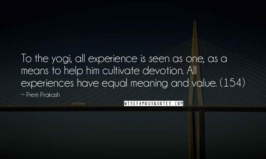 Prem Prakash Quotes: To the yogi, all experience is seen as one, as a means to help him cultivate devotion. All experiences have equal meaning and value. (154)
