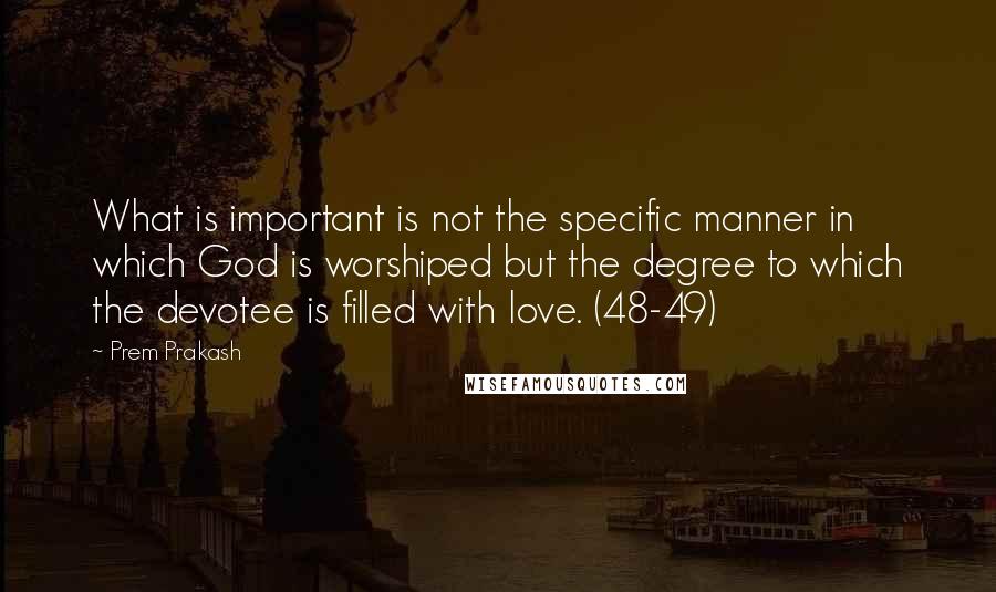 Prem Prakash Quotes: What is important is not the specific manner in which God is worshiped but the degree to which the devotee is filled with love. (48-49)