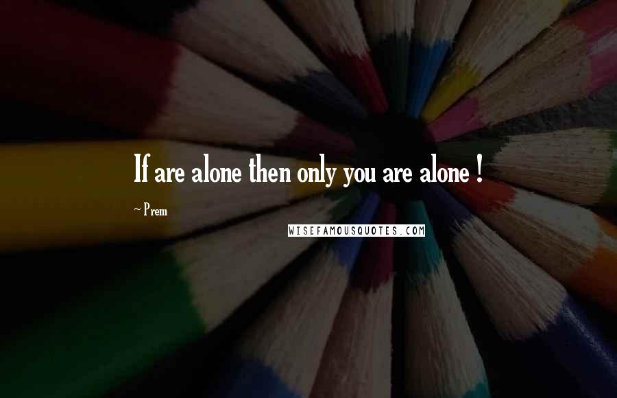 Prem Quotes: If are alone then only you are alone !