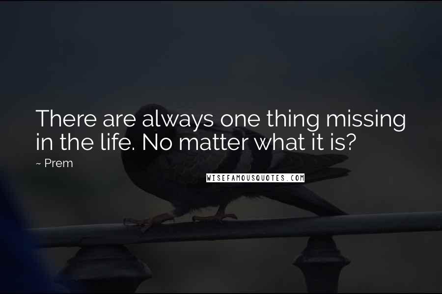 Prem Quotes: There are always one thing missing in the life. No matter what it is?