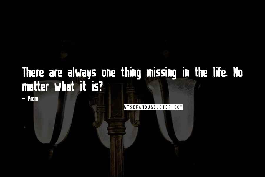 Prem Quotes: There are always one thing missing in the life. No matter what it is?