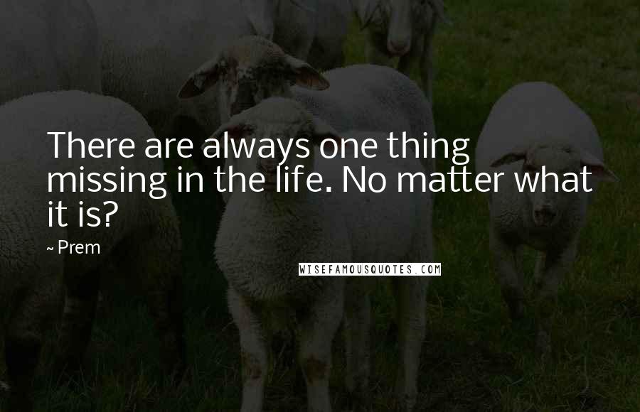 Prem Quotes: There are always one thing missing in the life. No matter what it is?