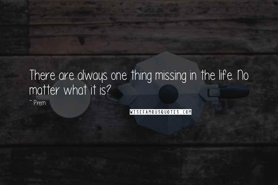 Prem Quotes: There are always one thing missing in the life. No matter what it is?