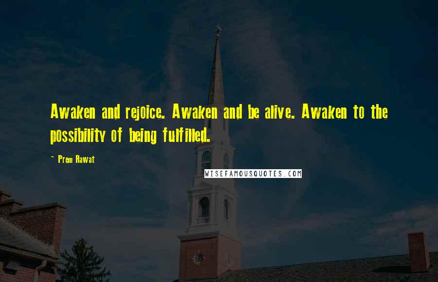 Prem Rawat Quotes: Awaken and rejoice. Awaken and be alive. Awaken to the possibility of being fulfilled.