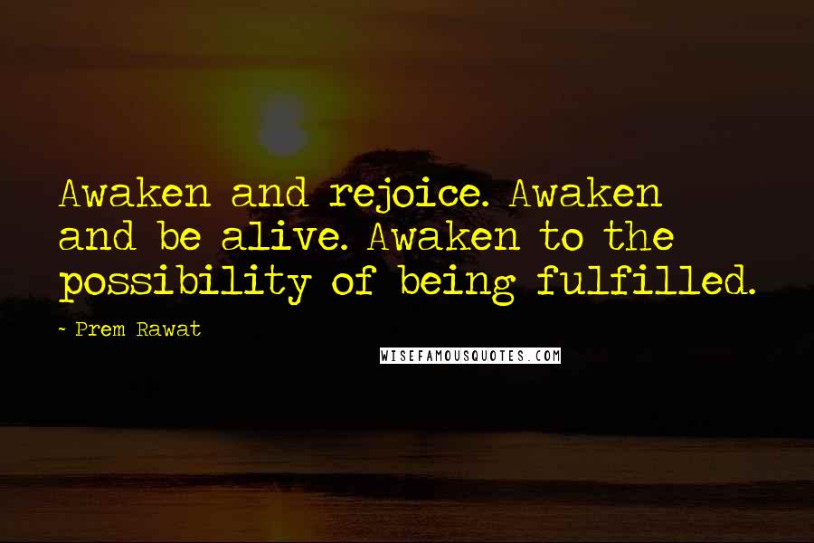 Prem Rawat Quotes: Awaken and rejoice. Awaken and be alive. Awaken to the possibility of being fulfilled.