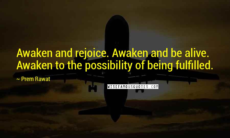 Prem Rawat Quotes: Awaken and rejoice. Awaken and be alive. Awaken to the possibility of being fulfilled.