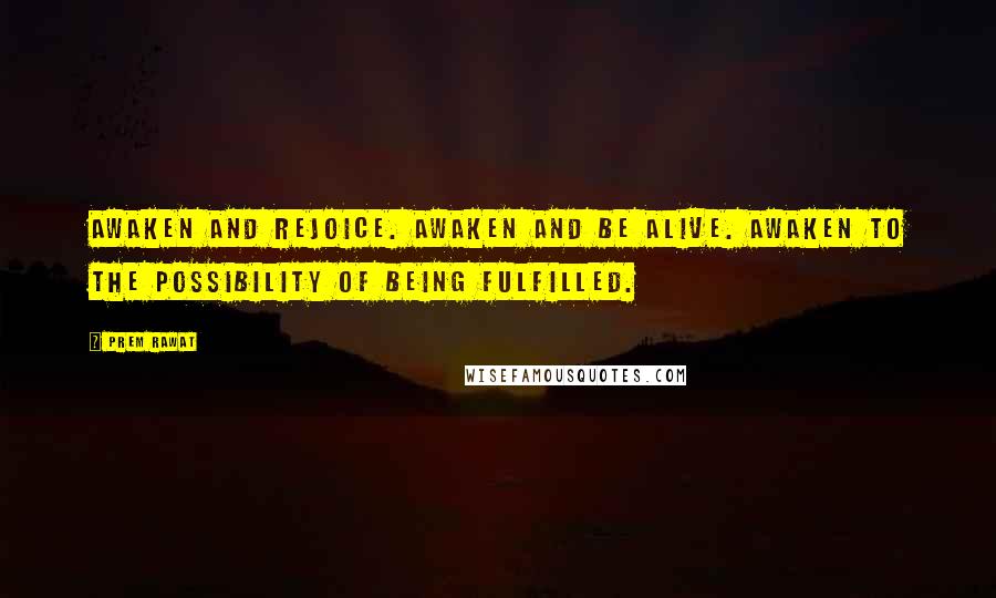 Prem Rawat Quotes: Awaken and rejoice. Awaken and be alive. Awaken to the possibility of being fulfilled.