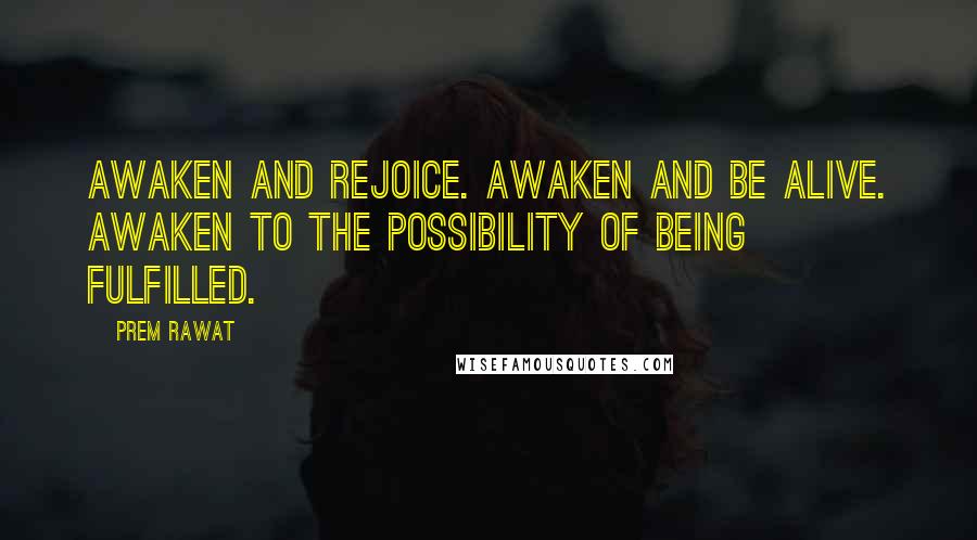 Prem Rawat Quotes: Awaken and rejoice. Awaken and be alive. Awaken to the possibility of being fulfilled.