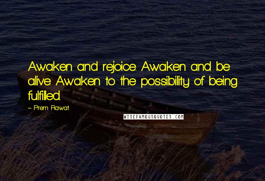 Prem Rawat Quotes: Awaken and rejoice. Awaken and be alive. Awaken to the possibility of being fulfilled.