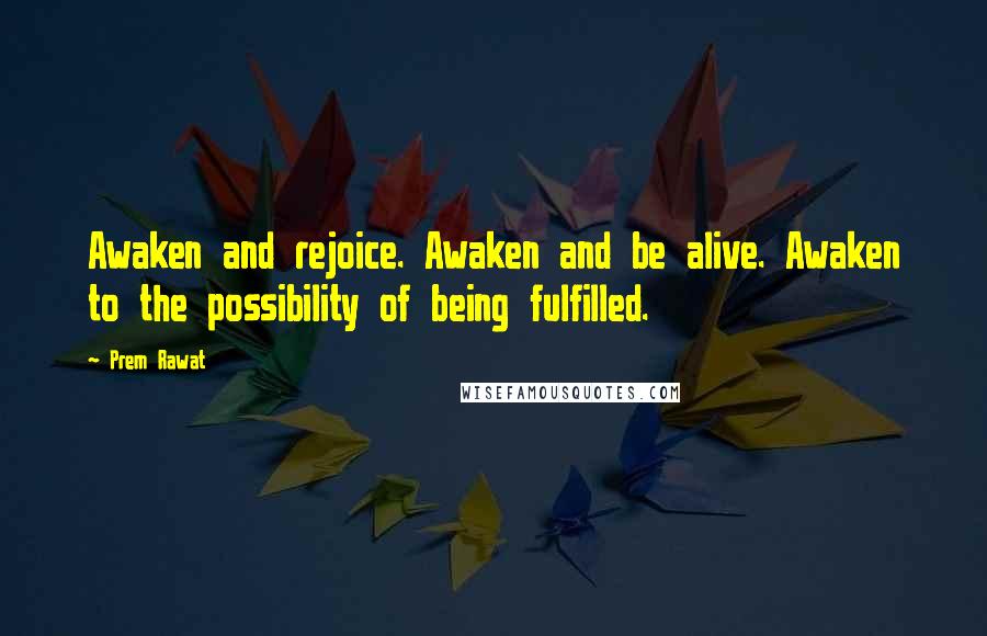 Prem Rawat Quotes: Awaken and rejoice. Awaken and be alive. Awaken to the possibility of being fulfilled.