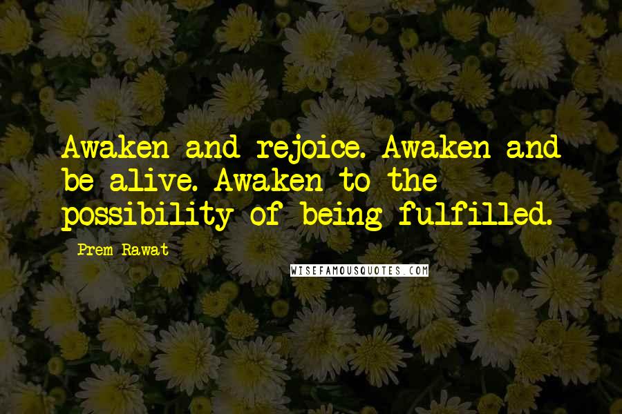 Prem Rawat Quotes: Awaken and rejoice. Awaken and be alive. Awaken to the possibility of being fulfilled.