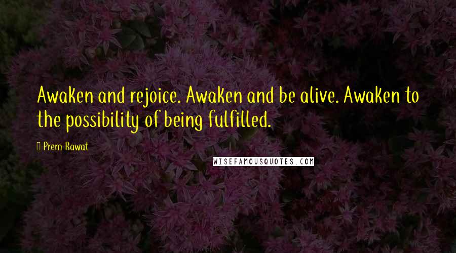 Prem Rawat Quotes: Awaken and rejoice. Awaken and be alive. Awaken to the possibility of being fulfilled.