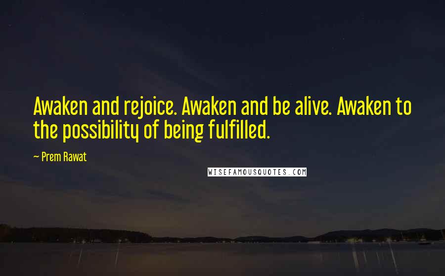 Prem Rawat Quotes: Awaken and rejoice. Awaken and be alive. Awaken to the possibility of being fulfilled.