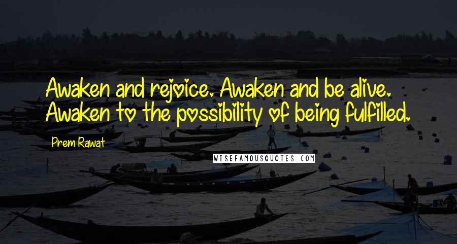 Prem Rawat Quotes: Awaken and rejoice. Awaken and be alive. Awaken to the possibility of being fulfilled.