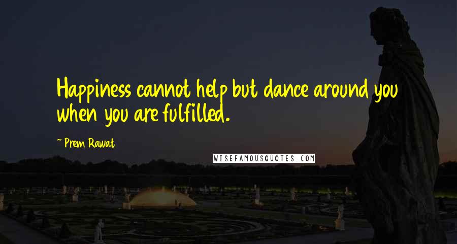 Prem Rawat Quotes: Happiness cannot help but dance around you when you are fulfilled.