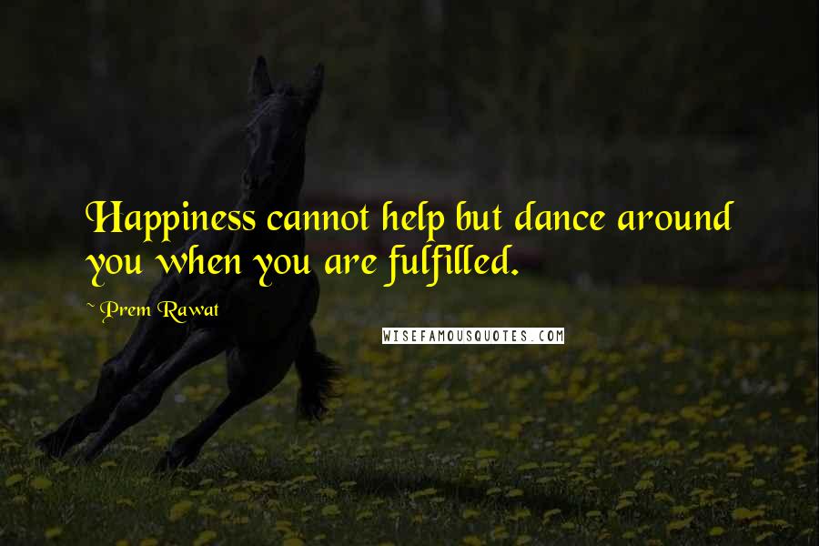 Prem Rawat Quotes: Happiness cannot help but dance around you when you are fulfilled.