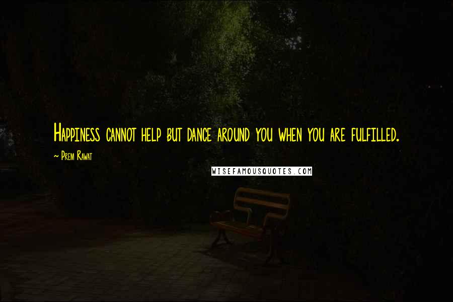 Prem Rawat Quotes: Happiness cannot help but dance around you when you are fulfilled.