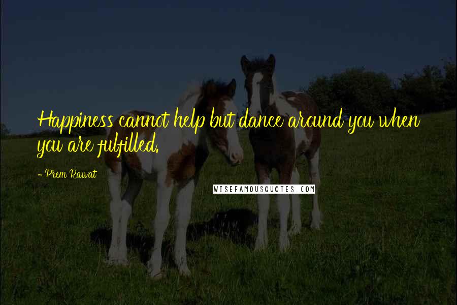 Prem Rawat Quotes: Happiness cannot help but dance around you when you are fulfilled.
