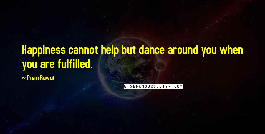 Prem Rawat Quotes: Happiness cannot help but dance around you when you are fulfilled.