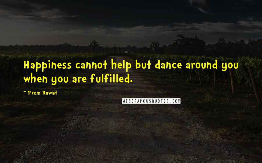 Prem Rawat Quotes: Happiness cannot help but dance around you when you are fulfilled.