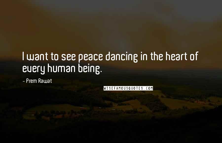 Prem Rawat Quotes: I want to see peace dancing in the heart of every human being.